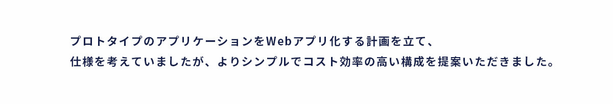 プロトタイプのWebアプリ化に向け、シンプルでコスト効率の高い構成を提案いただきました。
